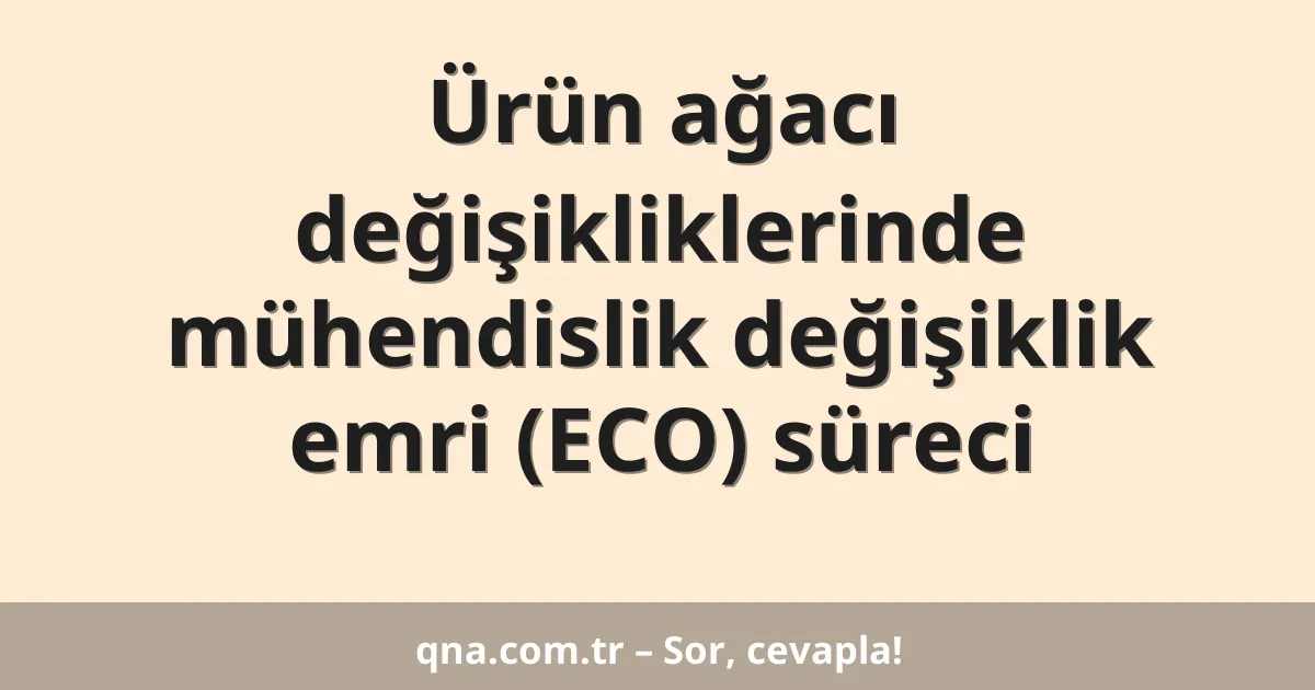 Ürün ağacı değişikliklerinde mühendislik değişiklik emri (ECO) süreci