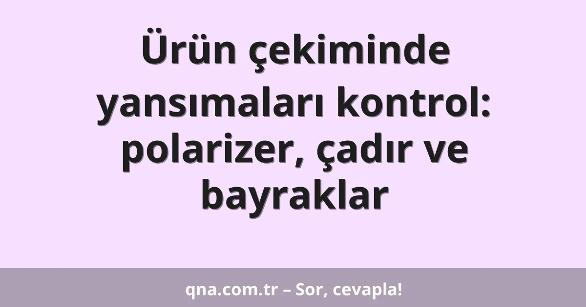 Ürün çekiminde yansımaları kontrol: polarizer, çadır ve bayraklar