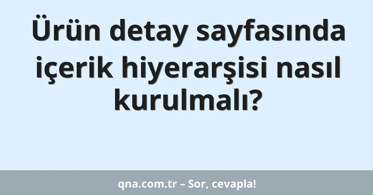Ürün detay sayfasında içerik hiyerarşisi nasıl kurulmalı?