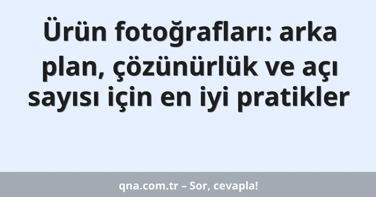 Ürün fotoğrafları: arka plan, çözünürlük ve açı sayısı için en iyi pratikler