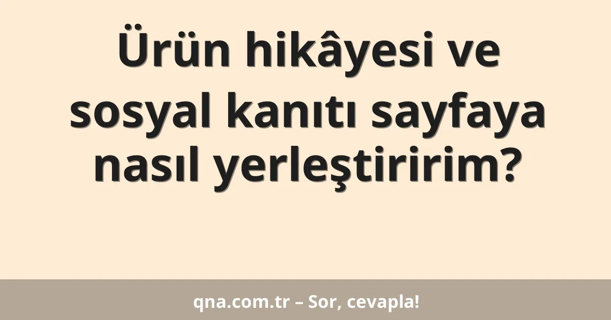 Ürün hikâyesi ve sosyal kanıtı sayfaya nasıl yerleştiririm?