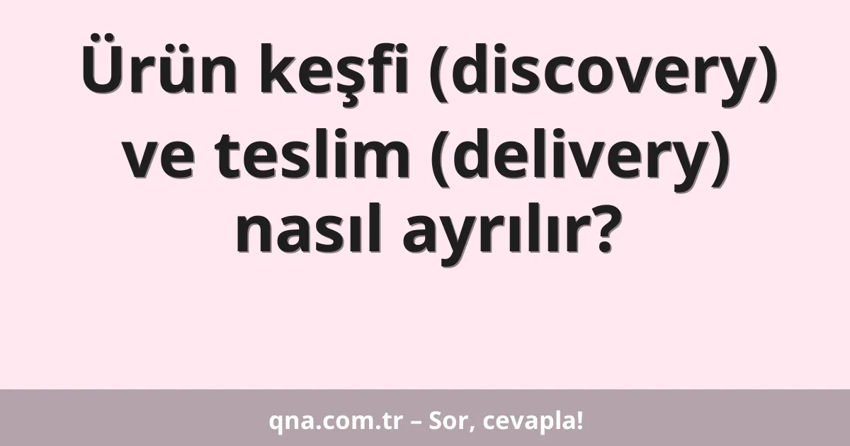 Ürün keşfi (discovery) ve teslim (delivery) nasıl ayrılır?