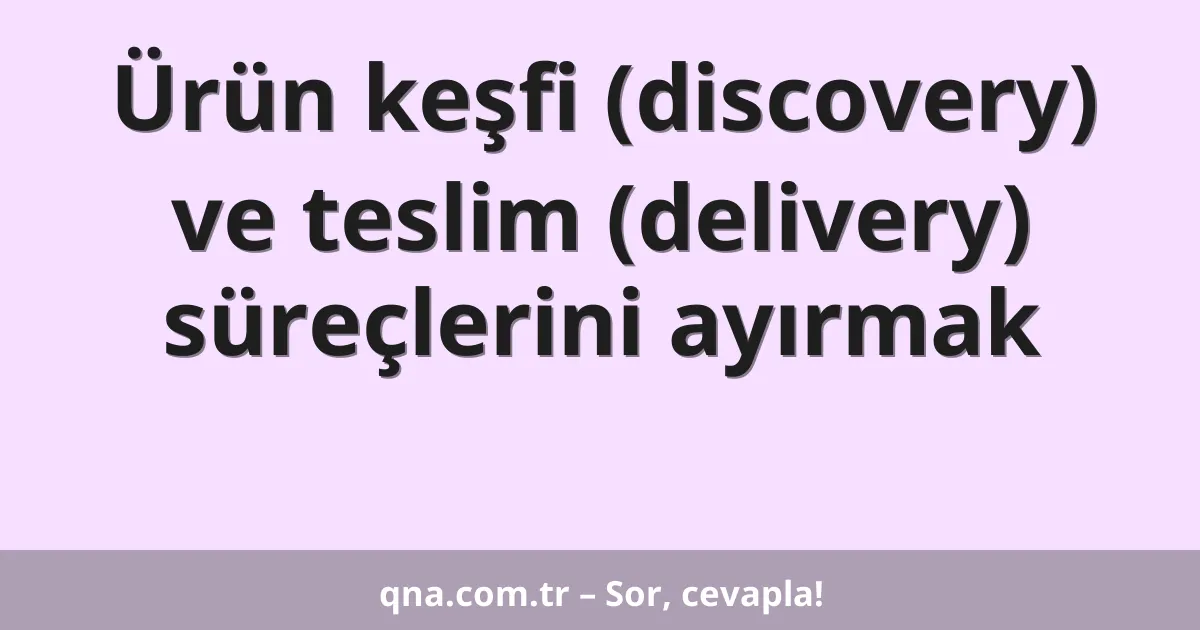 Ürün keşfi (discovery) ve teslim (delivery) süreçlerini ayırmak