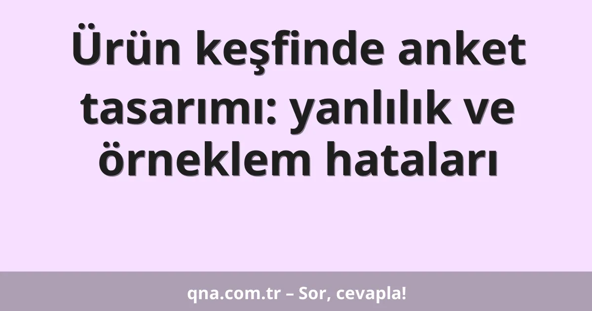 Ürün keşfinde anket tasarımı: yanlılık ve örneklem hataları