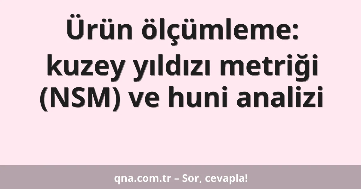 Ürün ölçümleme: kuzey yıldızı metriği (NSM) ve huni analizi