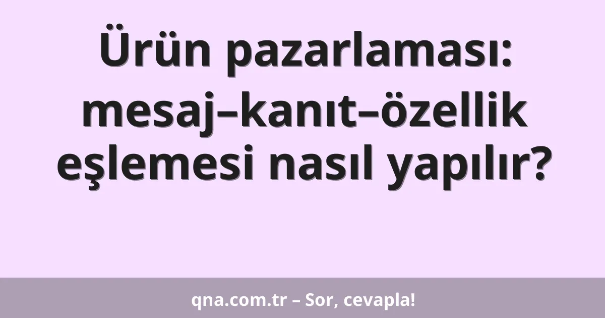 Ürün pazarlaması: mesaj–kanıt–özellik eşlemesi nasıl yapılır?