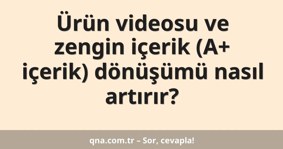 Ürün videosu ve zengin içerik (A+ içerik) dönüşümü nasıl artırır?
