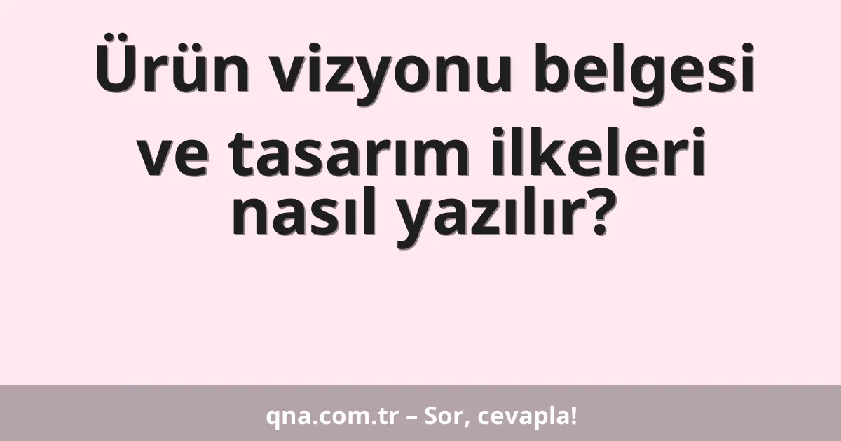 Ürün vizyonu belgesi ve tasarım ilkeleri nasıl yazılır?