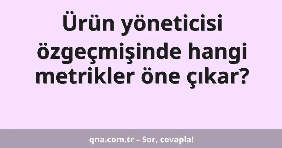 Ürün yöneticisi özgeçmişinde hangi metrikler öne çıkar?