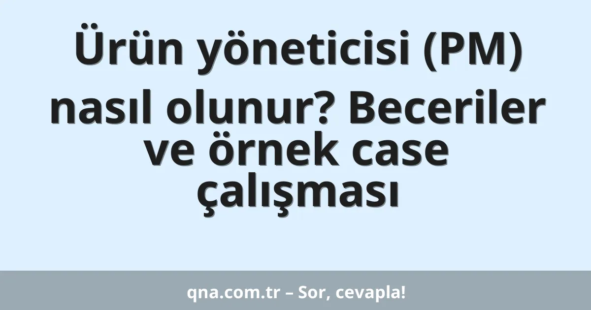 Ürün yöneticisi (PM) nasıl olunur? Beceriler ve örnek case çalışması