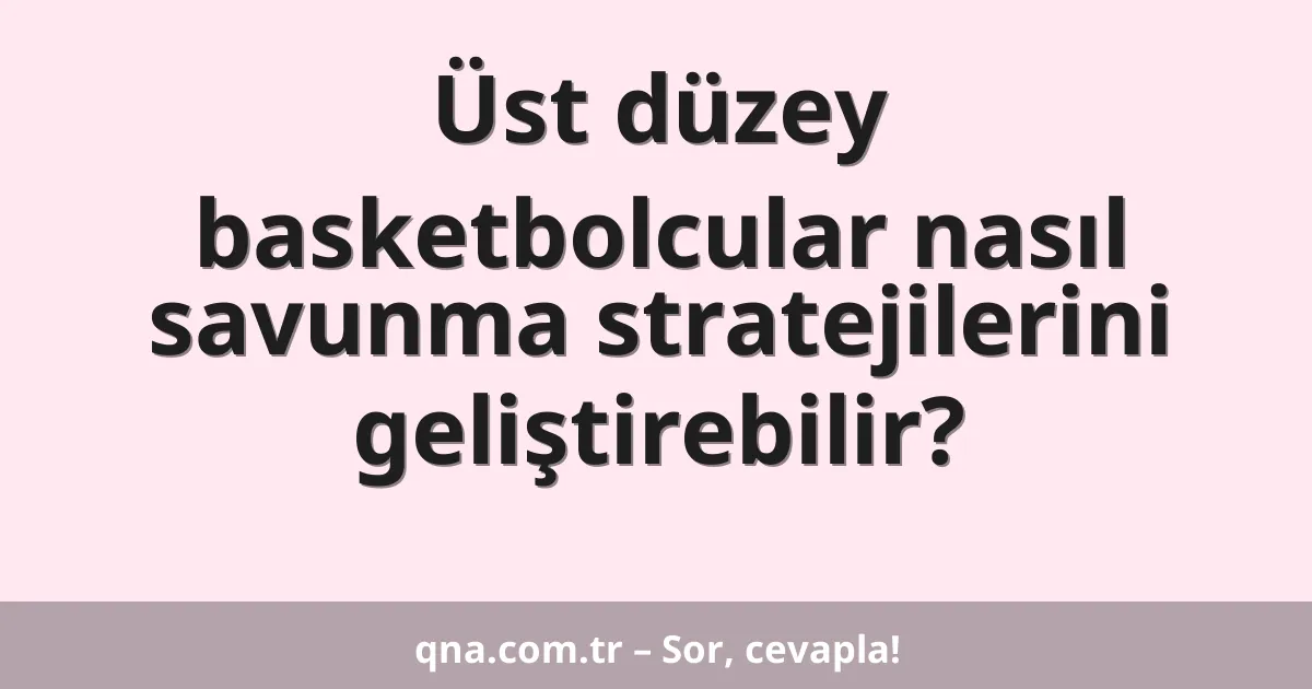 Üst düzey basketbolcular nasıl savunma stratejilerini geliştirebilir?