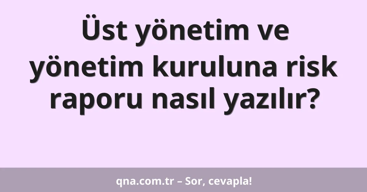 Üst yönetim ve yönetim kuruluna risk raporu nasıl yazılır?