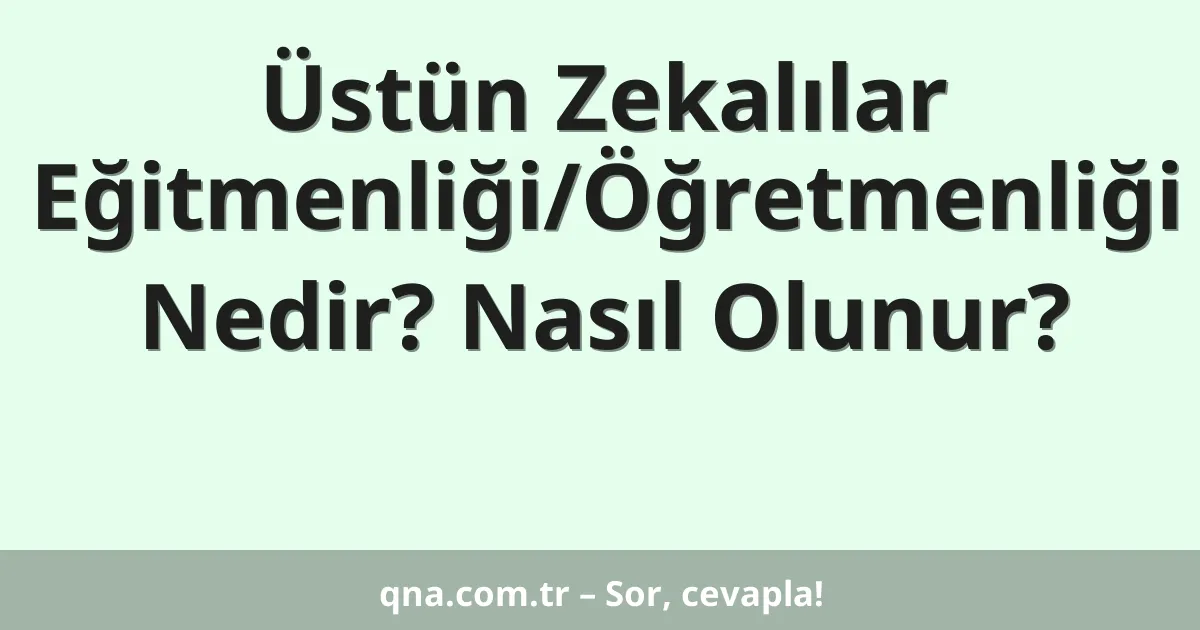 Üstün Zekalılar Eğitmenliği/Öğretmenliği Nedir? Nasıl Olunur?