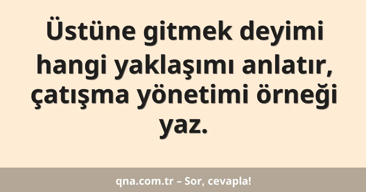 Üstüne gitmek deyimi hangi yaklaşımı anlatır, çatışma yönetimi örneği yaz.