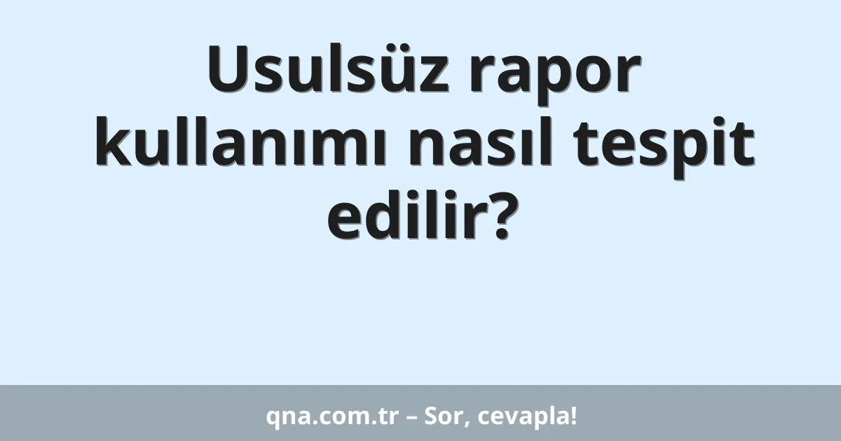 Usulsüz rapor kullanımı nasıl tespit edilir?