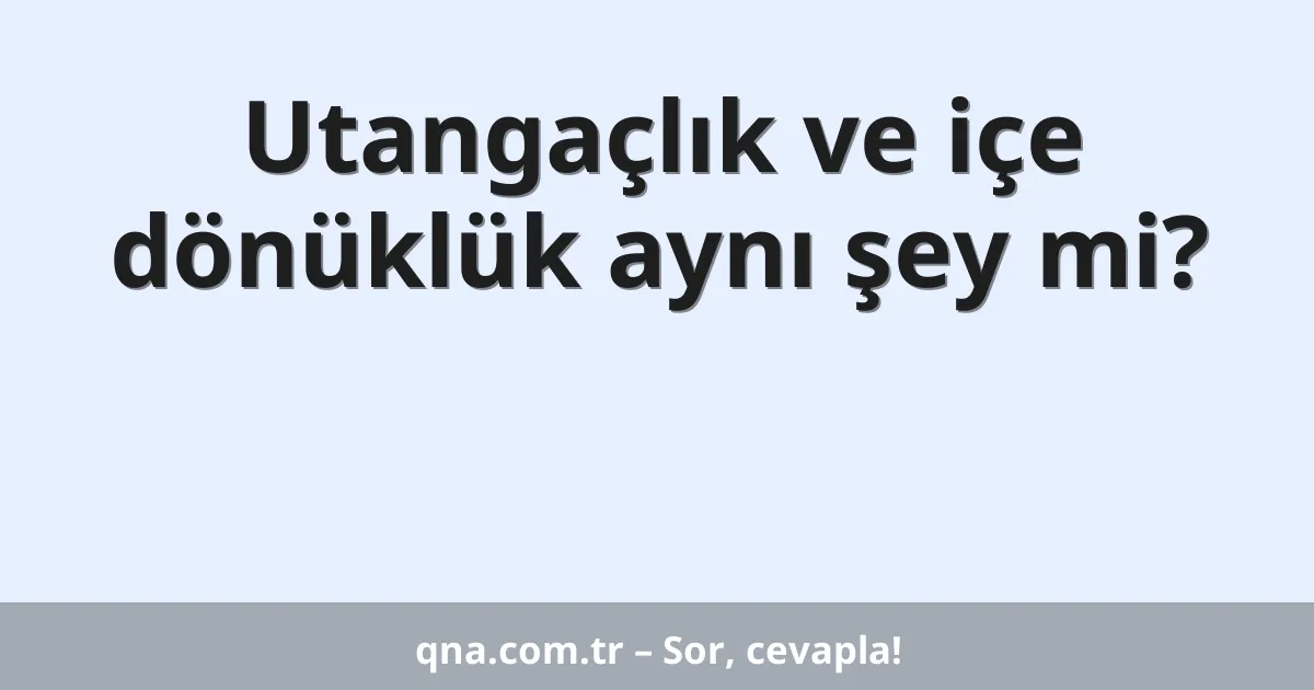 Utangaçlık ve içe dönüklük aynı şey mi?