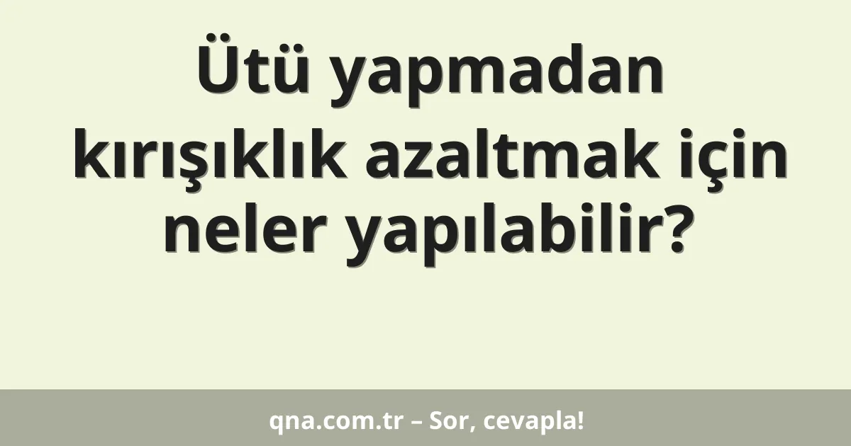Ütü yapmadan kırışıklık azaltmak için neler yapılabilir?