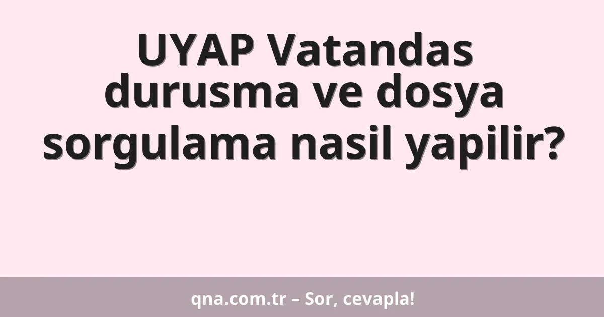 UYAP Vatandas durusma ve dosya sorgulama nasil yapilir?