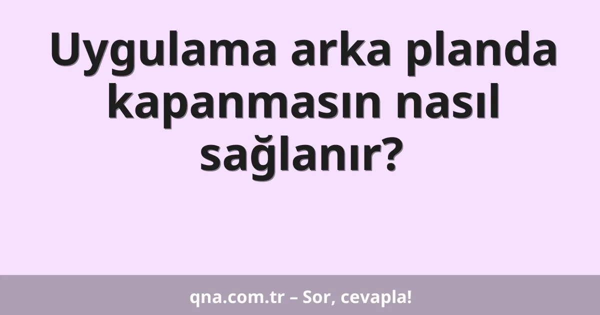 Uygulama arka planda kapanmasın nasıl sağlanır?