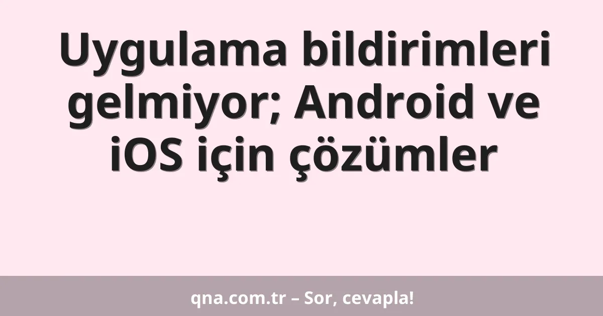 Uygulama bildirimleri gelmiyor; Android ve iOS için çözümler