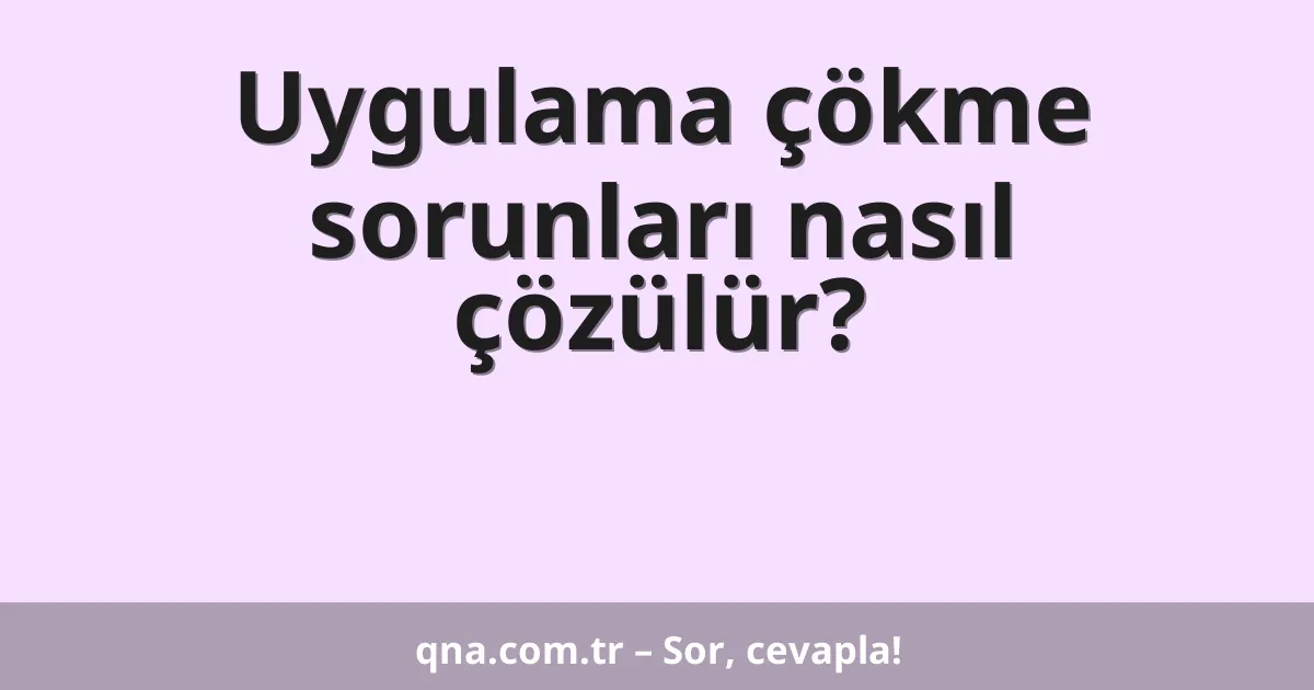 Uygulama çökme sorunları nasıl çözülür?
