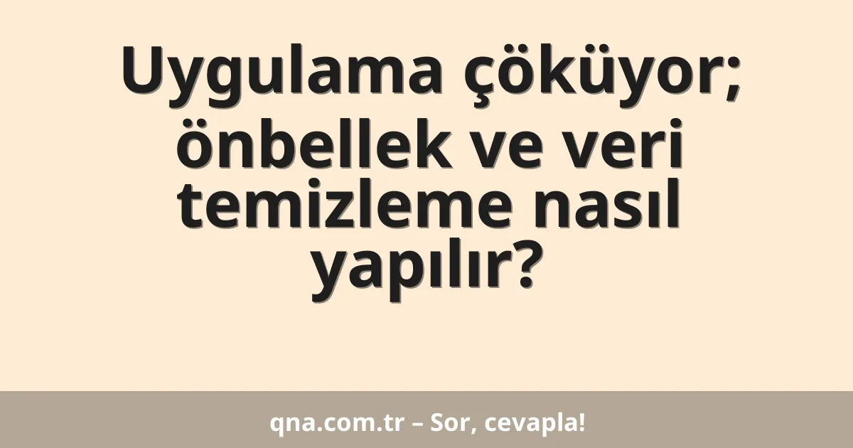 Uygulama çöküyor; önbellek ve veri temizleme nasıl yapılır?