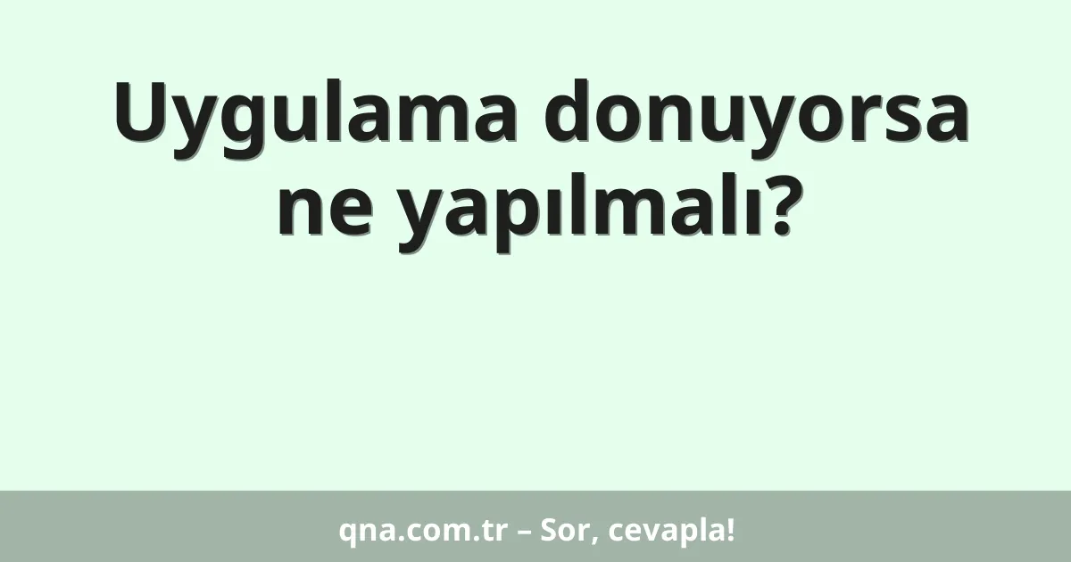 Uygulama donuyorsa ne yapılmalı?
