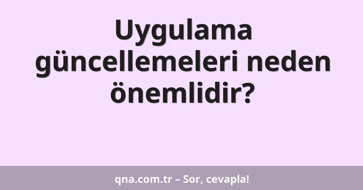 Uygulama güncellemeleri neden önemlidir?