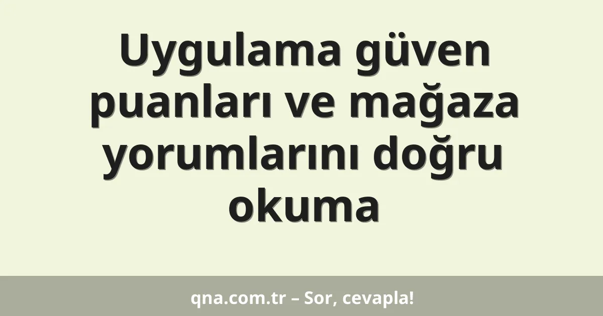 Uygulama güven puanları ve mağaza yorumlarını doğru okuma