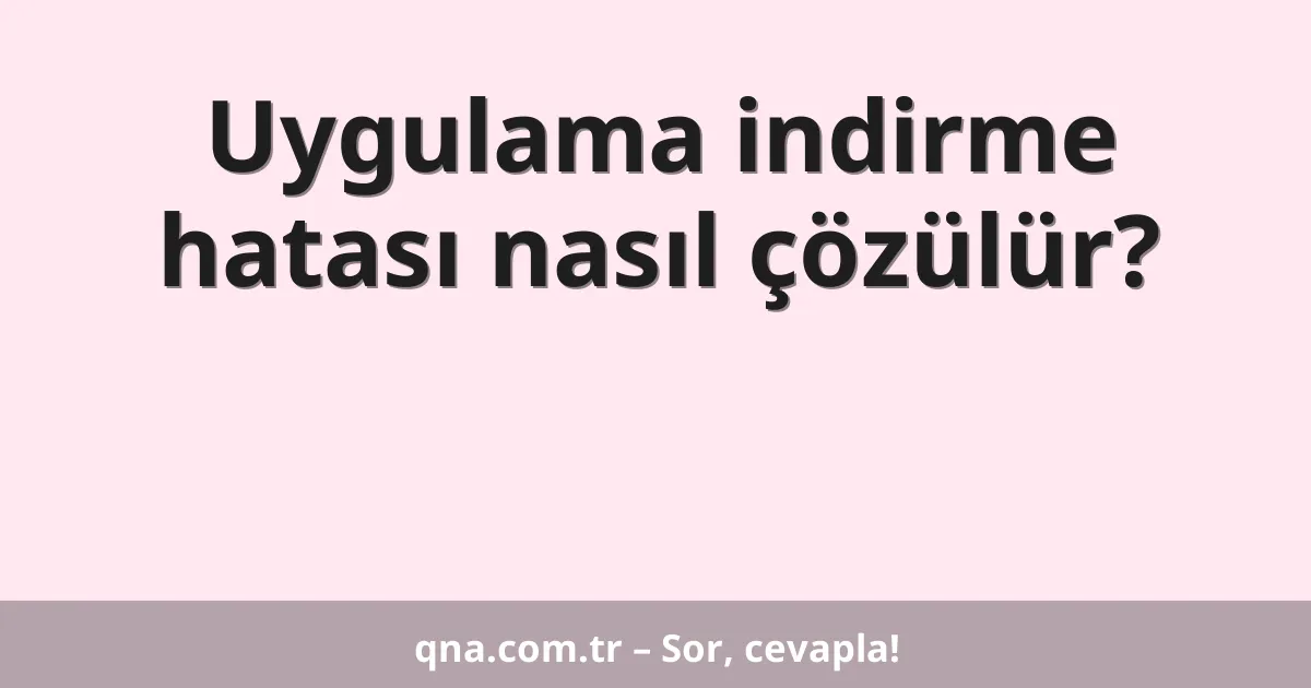 Uygulama indirme hatası nasıl çözülür?
