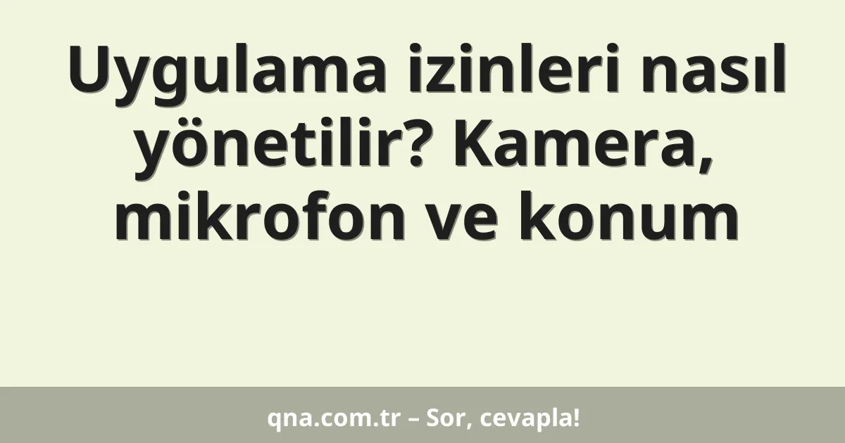 Uygulama izinleri nasıl yönetilir? Kamera, mikrofon ve konum