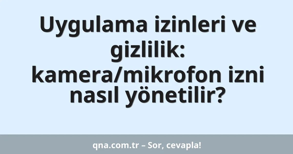 Uygulama izinleri ve gizlilik: kamera/mikrofon izni nasıl yönetilir?