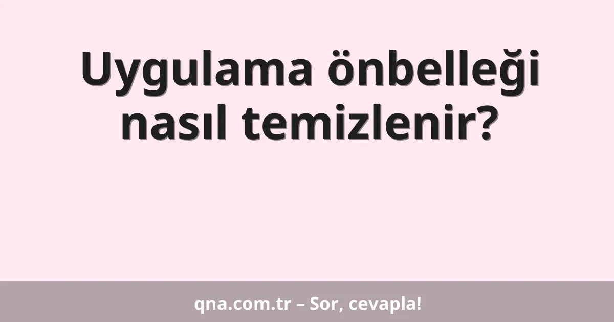 Uygulama önbelleği nasıl temizlenir?