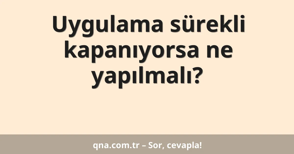 Uygulama sürekli kapanıyorsa ne yapılmalı?