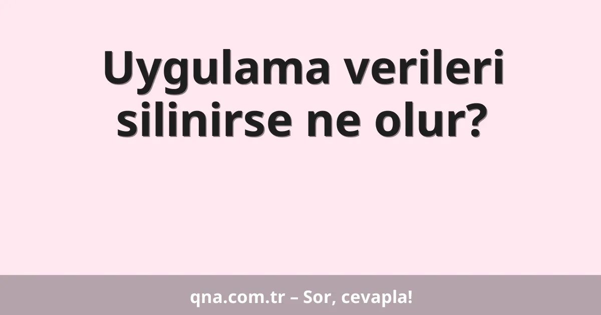 Uygulama verileri silinirse ne olur?