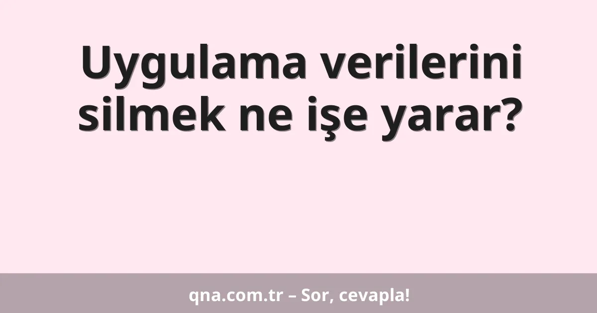 Uygulama verilerini silmek ne işe yarar?