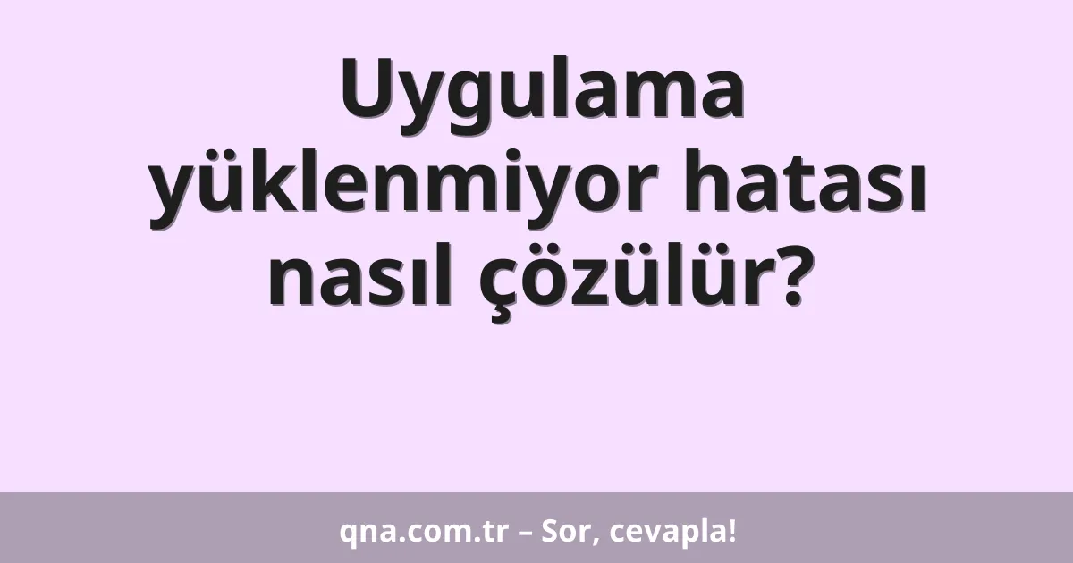 Uygulama yüklenmiyor hatası nasıl çözülür?