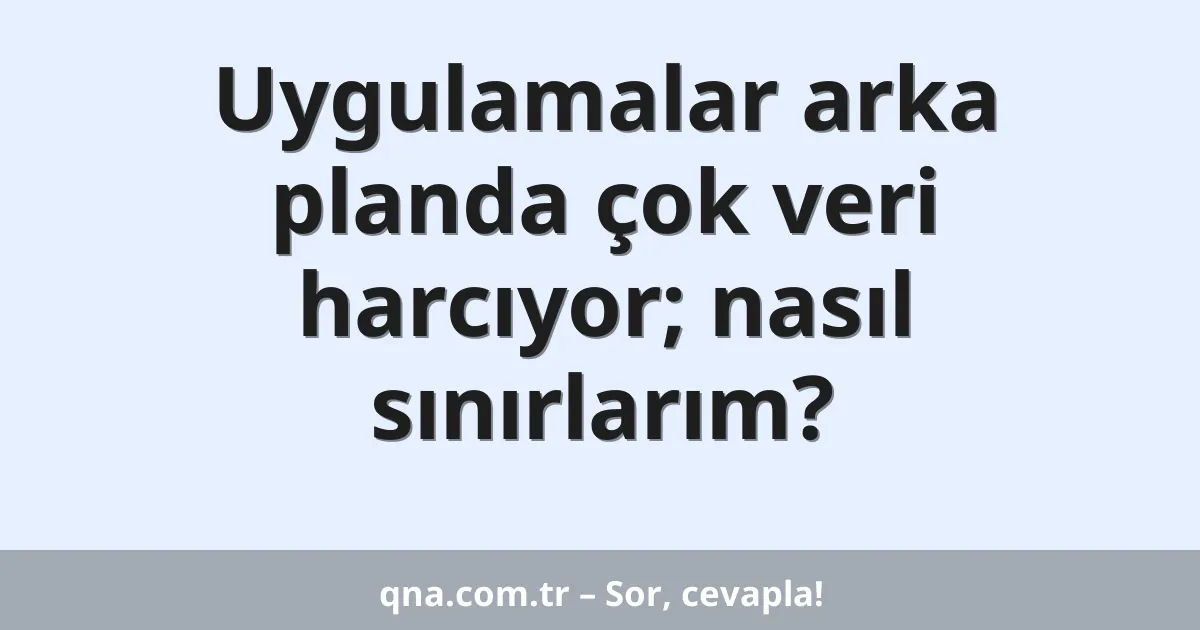 Uygulamalar arka planda çok veri harcıyor; nasıl sınırlarım?