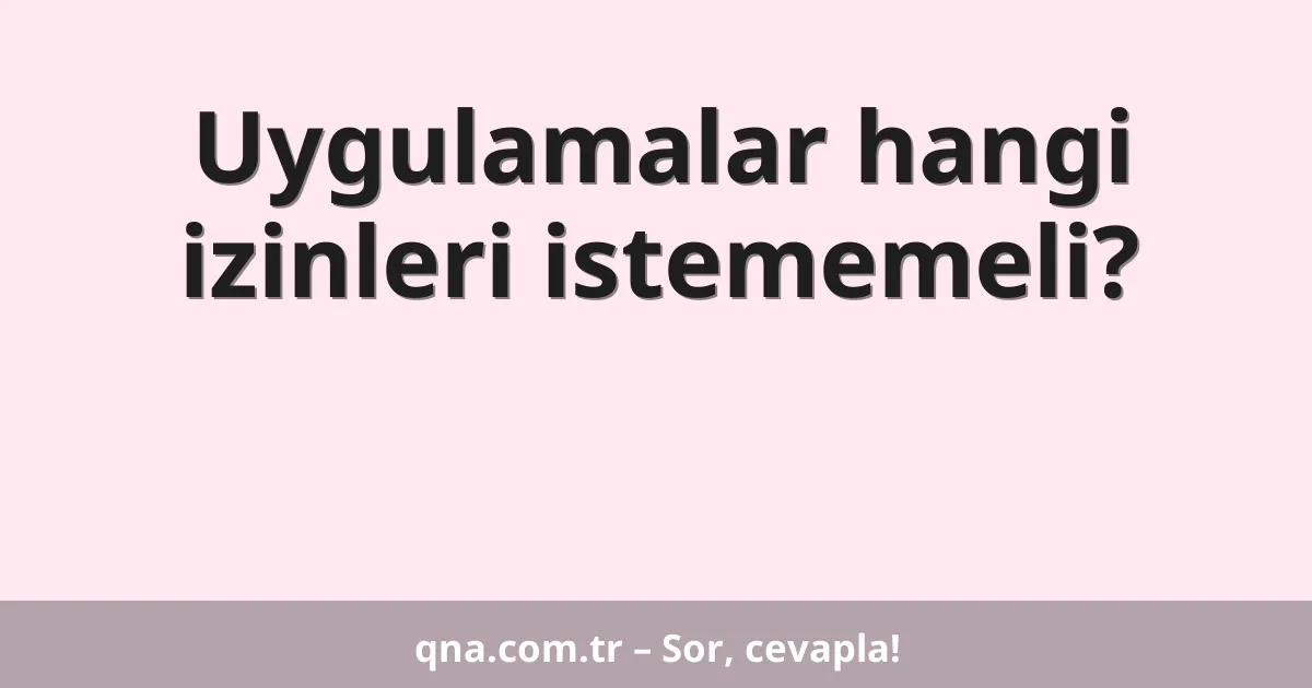 Uygulamalar hangi izinleri istememeli?