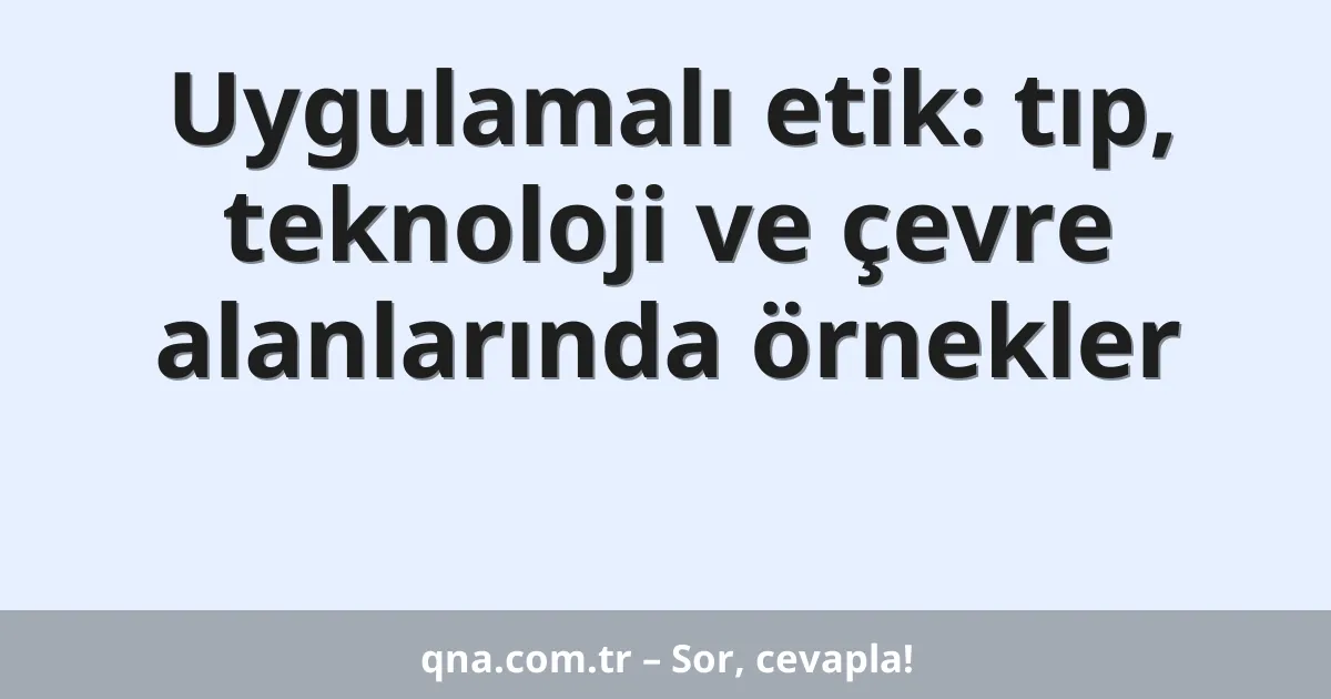 Uygulamalı etik: tıp, teknoloji ve çevre alanlarında örnekler