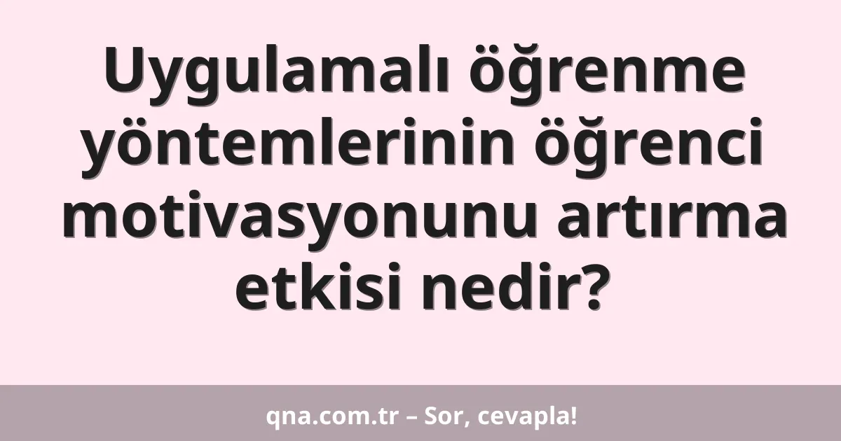 Uygulamalı öğrenme yöntemlerinin öğrenci motivasyonunu artırma etkisi nedir?