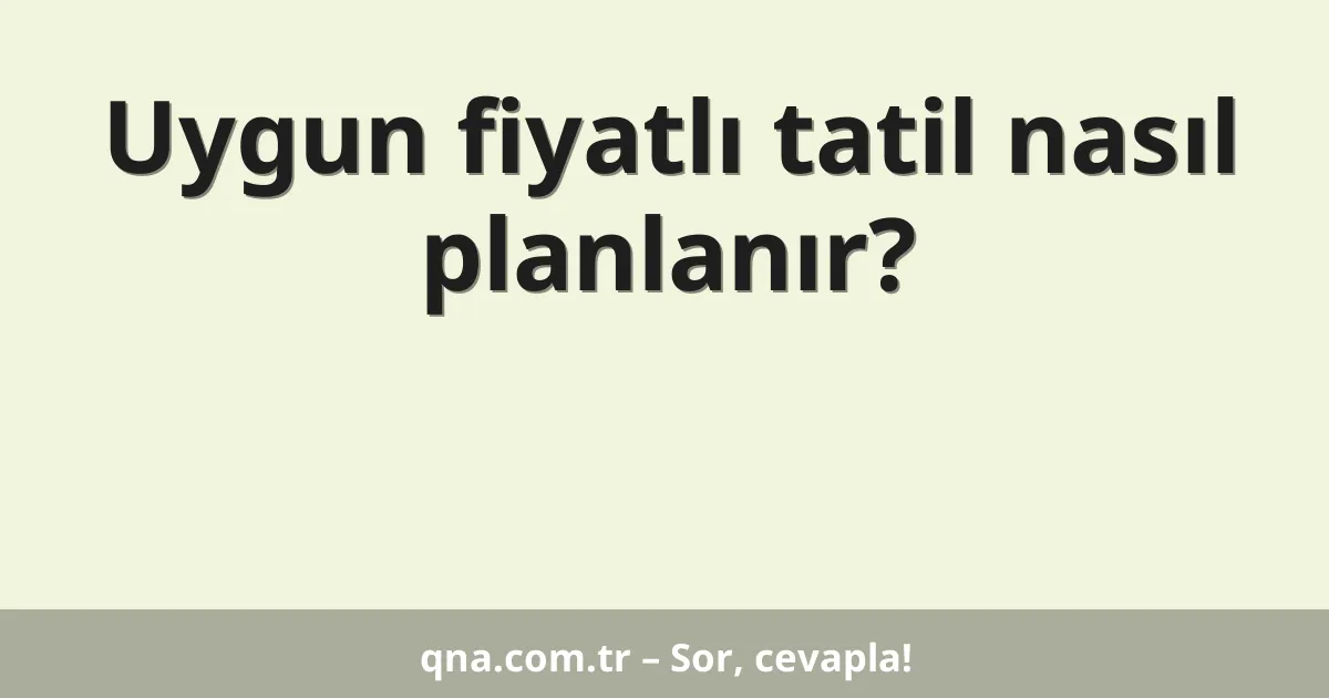 Uygun fiyatlı tatil nasıl planlanır?