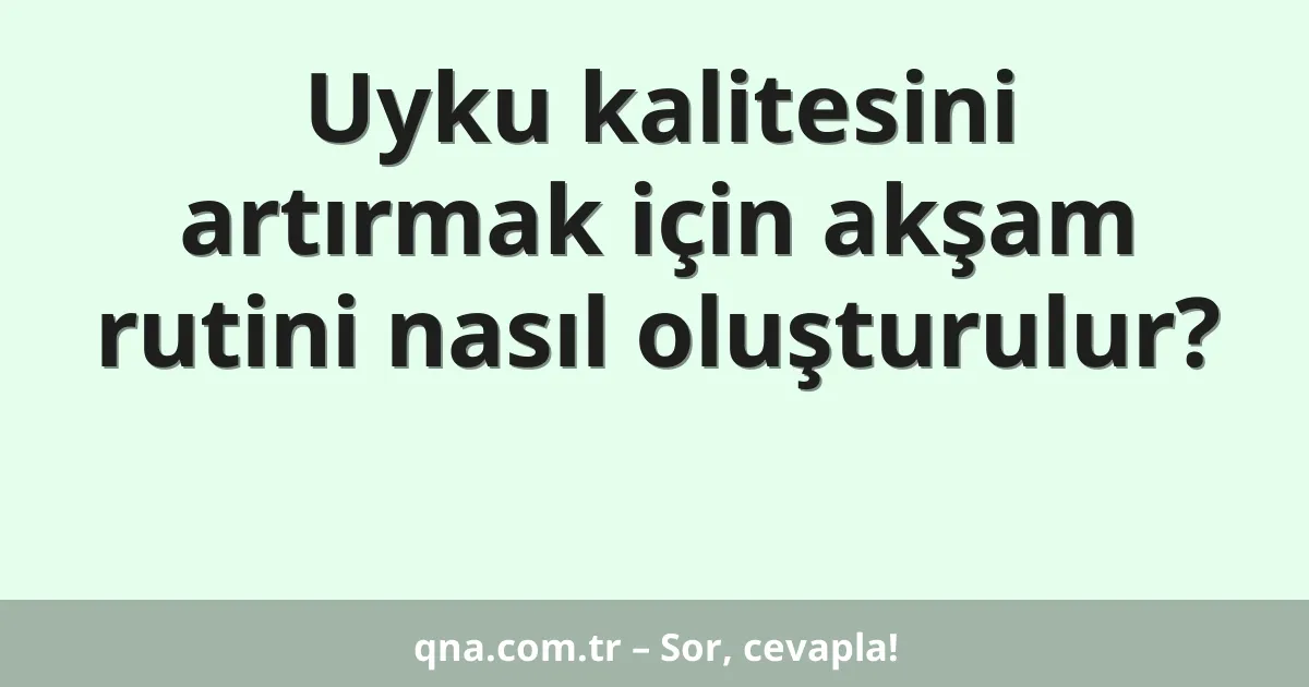Uyku kalitesini artırmak için akşam rutini nasıl oluşturulur?