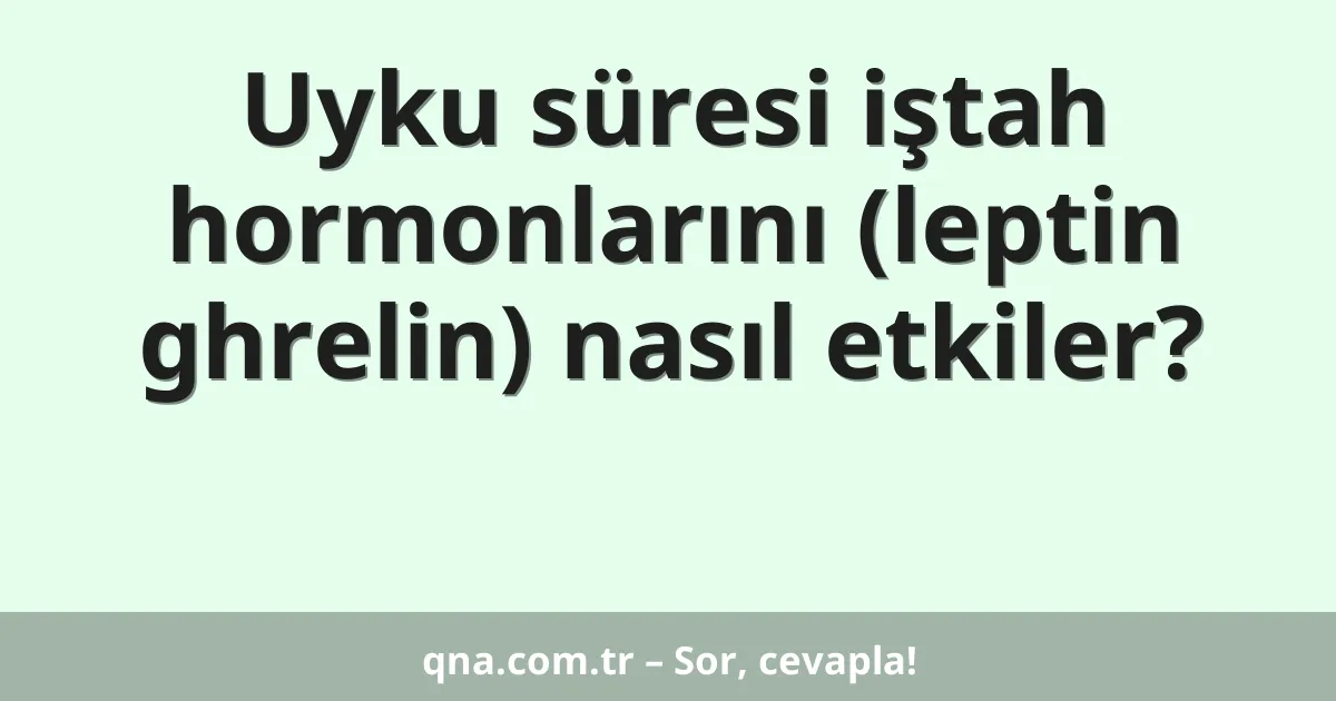 Uyku süresi iştah hormonlarını (leptin ghrelin) nasıl etkiler?