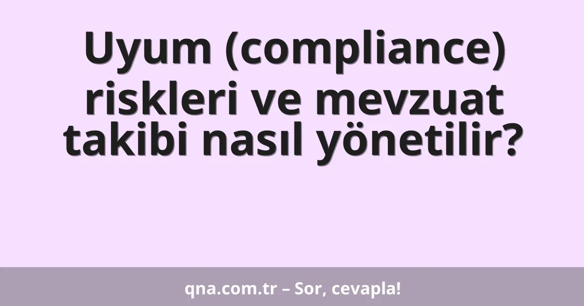Uyum (compliance) riskleri ve mevzuat takibi nasıl yönetilir?
