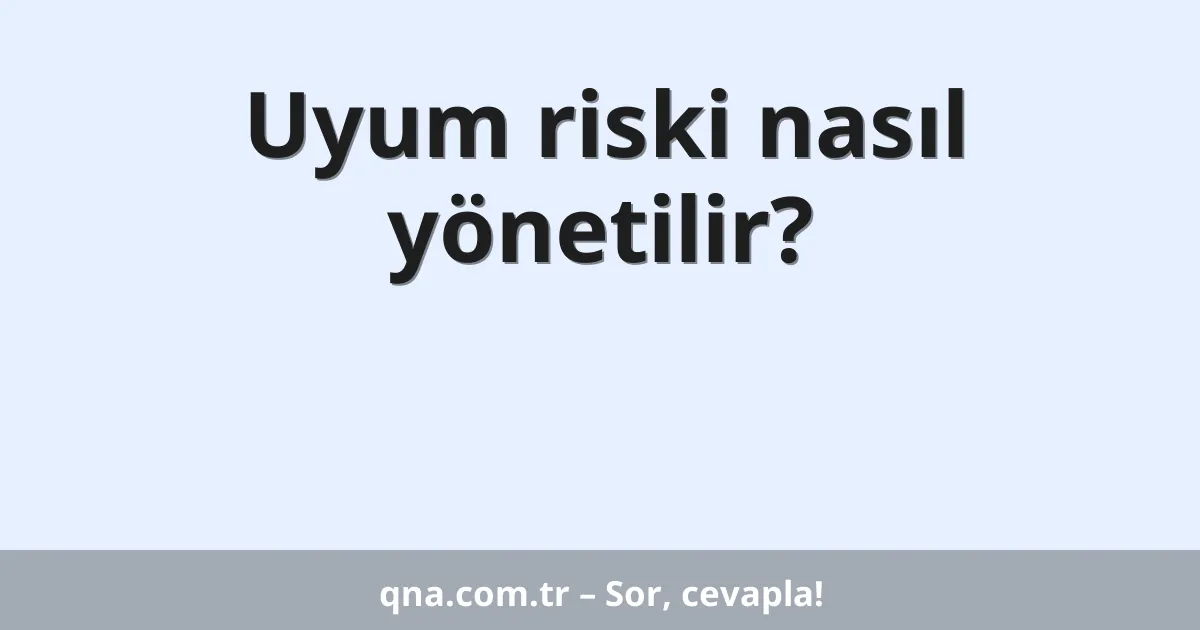 Uyum riski nasıl yönetilir?