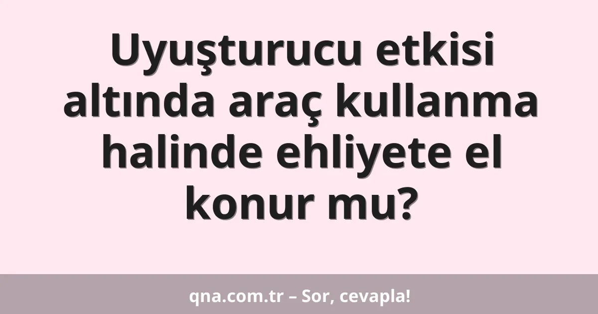 Uyuşturucu etkisi altında araç kullanma halinde ehliyete el konur mu?