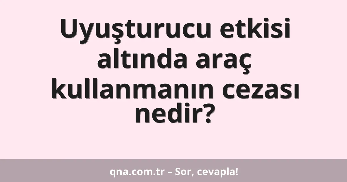 Uyuşturucu etkisi altında araç kullanmanın cezası nedir?