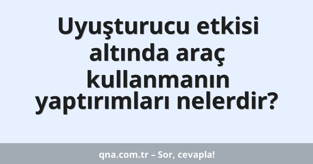 Uyuşturucu etkisi altında araç kullanmanın yaptırımları nelerdir?