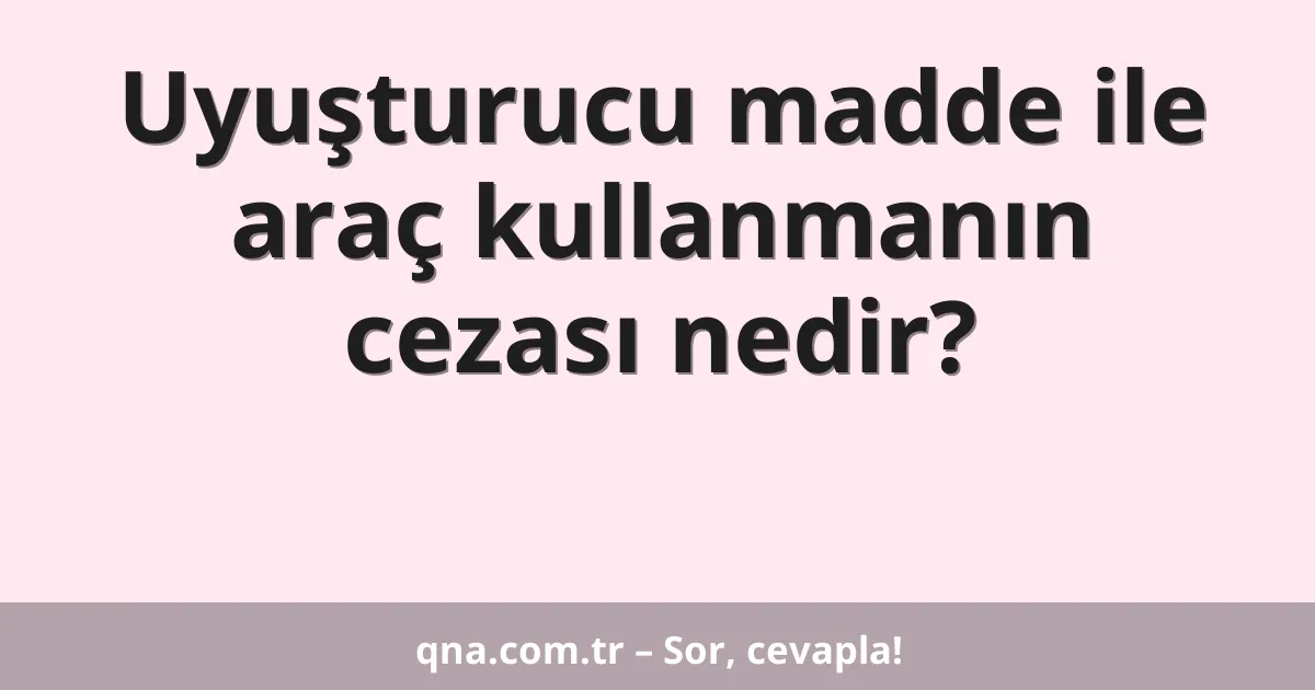 Uyuşturucu madde ile araç kullanmanın cezası nedir?